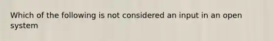 Which of the following is not considered an input in an open system