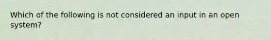 Which of the following is not considered an input in an open system?