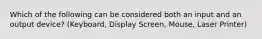 Which of the following can be considered both an input and an output device? (Keyboard, Display Screen, Mouse, Laser Printer)