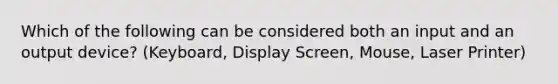 Which of the following can be considered both an input and an output device? (Keyboard, Display Screen, Mouse, Laser Printer)