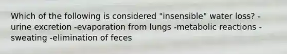 Which of the following is considered "insensible" water loss?​ -​urine excretion -​evaporation from lungs -​metabolic reactions -​sweating -elimination of feces​