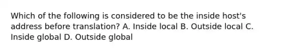 Which of the following is considered to be the inside host's address before translation? A. Inside local B. Outside local C. Inside global D. Outside global