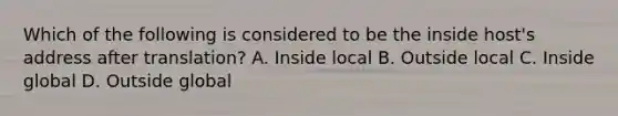 Which of the following is considered to be the inside host's address after translation? A. Inside local B. Outside local C. Inside global D. Outside global