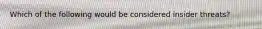 Which of the following would be considered insider threats?