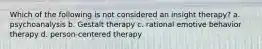 Which of the following is not considered an insight therapy? a. psychoanalysis b. Gestalt therapy c. rational emotive behavior therapy d. person-centered therapy