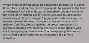 Which of the following would be considered an instance in which time, place, and manner restrictions would be applied to the First Amendment? A A city enforces its laws restricting noise to limit the scale of an outdoor concert event intended to raise public awareness of climate change. B A group with offensive signs is denied a permit to march through the streets because local residents and businesses oppose the group's message. C A person is arrested after making a threat to police officers who are investigating a crime scene. D A newspaper publishes an article that publicly defames the reputation of a private individual.