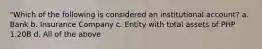 "Which of the following is considered an institutional account? a. Bank b. Insurance Company c. Entity with total assets of PHP 1.20B d. All of the above