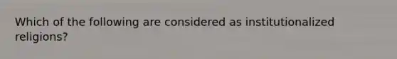 Which of the following are considered as institutionalized religions?