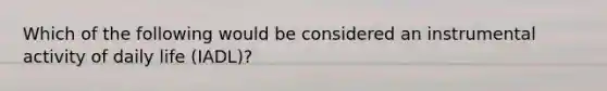 Which of the following would be considered an instrumental activity of daily life (IADL)?