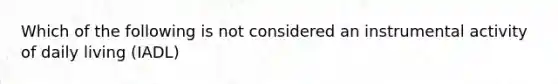 Which of the following is not considered an instrumental activity of daily living (IADL)