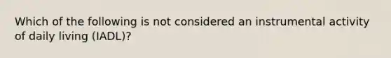 Which of the following is not considered an instrumental activity of daily living (IADL)?