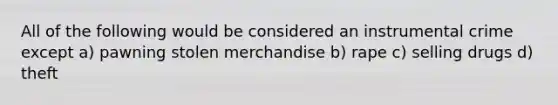 All of the following would be considered an instrumental crime except​ ​a) pawning stolen merchandise b) ​rape ​c) selling drugs ​d) theft