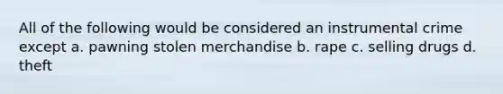 All of the following would be considered an instrumental crime except​ a. ​pawning stolen merchandise b. ​rape c. ​selling drugs d. ​theft