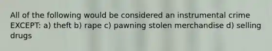 All of the following would be considered an instrumental crime EXCEPT: a) theft b) rape c) pawning stolen merchandise d) selling drugs