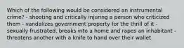 Which of the following would be considered an instrumental crime? - shooting and critically injuring a person who criticized them - vandalizes government property for the thrill of it - sexually frustrated, breaks into a home and rapes an inhabitant - threatens another with a knife to hand over their wallet