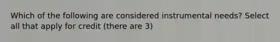 Which of the following are considered instrumental needs? Select all that apply for credit (there are 3)