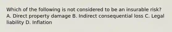 Which of the following is not considered to be an insurable risk? A. Direct property damage B. Indirect consequential loss C. Legal liability D. Inflation