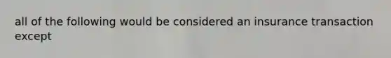 all of the following would be considered an insurance transaction except