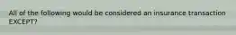 All of the following would be considered an insurance transaction EXCEPT?