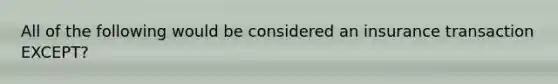 All of the following would be considered an insurance transaction EXCEPT?