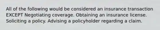 All of the following would be considered an insurance transaction EXCEPT Negotiating coverage. Obtaining an insurance license. Soliciting a policy. Advising a policyholder regarding a claim.