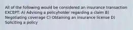 All of the following would be considered an insurance transaction EXCEPT: A) Advising a policyholder regarding a claim B) Negotiating coverage C) Obtaining an insurance license D) Soliciting a policy