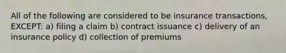 All of the following are considered to be insurance transactions, EXCEPT: a) filing a claim b) contract issuance c) delivery of an insurance policy d) collection of premiums