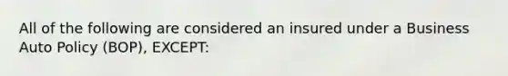 All of the following are considered an insured under a Business Auto Policy (BOP), EXCEPT: