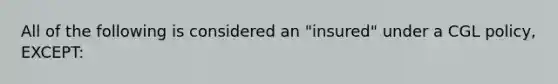 All of the following is considered an "insured" under a CGL policy, EXCEPT: