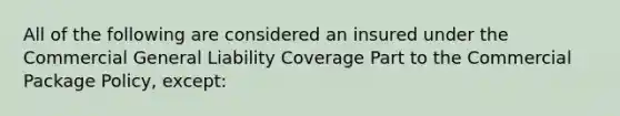 All of the following are considered an insured under the Commercial General Liability Coverage Part to the Commercial Package Policy, except: