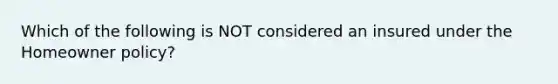 Which of the following is NOT considered an insured under the Homeowner policy?