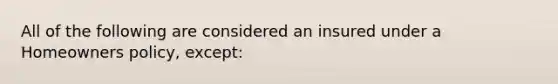 All of the following are considered an insured under a Homeowners policy, except: