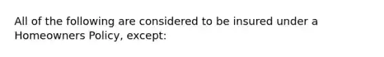 All of the following are considered to be insured under a Homeowners Policy, except: