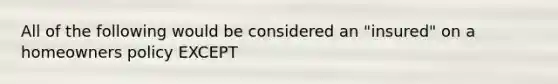 All of the following would be considered an "insured" on a homeowners policy EXCEPT