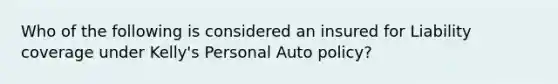 Who of the following is considered an insured for Liability coverage under Kelly's Personal Auto policy?