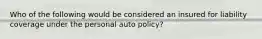 Who of the following would be considered an insured for liability coverage under the personal auto policy?