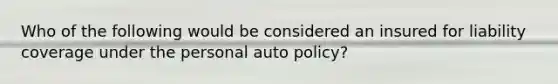 Who of the following would be considered an insured for liability coverage under the personal auto policy?