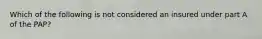 Which of the following is not considered an insured under part A of the PAP?