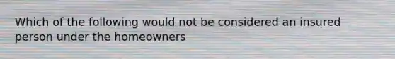 Which of the following would not be considered an insured person under the homeowners