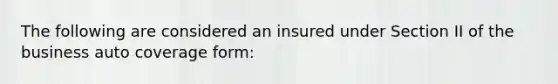 The following are considered an insured under Section II of the business auto coverage form: