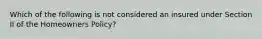 Which of the following is not considered an insured under Section II of the Homeowners Policy?