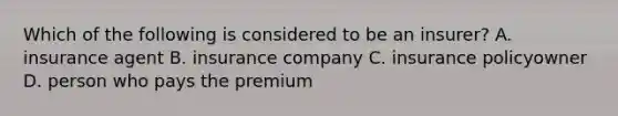 Which of the following is considered to be an insurer? A. insurance agent B. insurance company C. insurance policyowner D. person who pays the premium