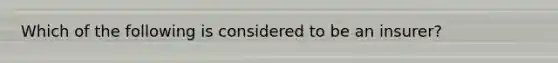 Which of the following is considered to be an insurer?