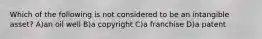 Which of the following is not considered to be an intangible asset? A)an oil well B)a copyright C)a franchise D)a patent