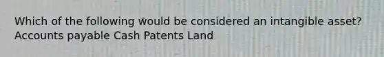 Which of the following would be considered an intangible asset? Accounts payable Cash Patents Land