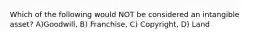 Which of the following would NOT be considered an intangible asset? A)Goodwill, B) Franchise, C) Copyright, D) Land