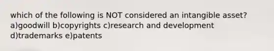 which of the following is NOT considered an intangible asset? a)goodwill b)copyrights c)research and development d)trademarks e)patents
