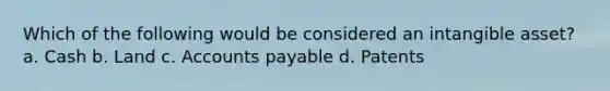 Which of the following would be considered an intangible asset? a. Cash b. Land c. <a href='https://www.questionai.com/knowledge/kWc3IVgYEK-accounts-payable' class='anchor-knowledge'>accounts payable</a> d. Patents