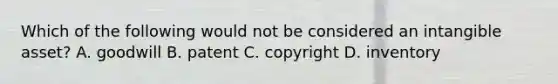 Which of the following would not be considered an intangible asset? A. goodwill B. patent C. copyright D. inventory