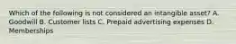 Which of the following is not considered an intangible asset? A. Goodwill B. Customer lists C. Prepaid advertising expenses D. Memberships